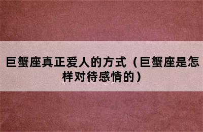 巨蟹座真正爱人的方式（巨蟹座是怎样对待感情的）