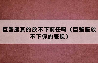 巨蟹座真的放不下前任吗（巨蟹座放不下你的表现）