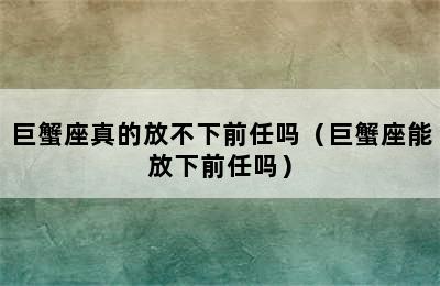 巨蟹座真的放不下前任吗（巨蟹座能放下前任吗）