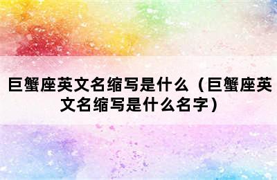 巨蟹座英文名缩写是什么（巨蟹座英文名缩写是什么名字）