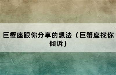 巨蟹座跟你分享的想法（巨蟹座找你倾诉）