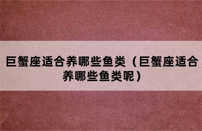 巨蟹座适合养哪些鱼类（巨蟹座适合养哪些鱼类呢）