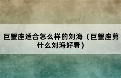 巨蟹座适合怎么样的刘海（巨蟹座剪什么刘海好看）