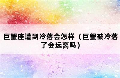 巨蟹座遭到冷落会怎样（巨蟹被冷落了会远离吗）