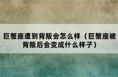 巨蟹座遭到背叛会怎么样（巨蟹座被背叛后会变成什么样子）