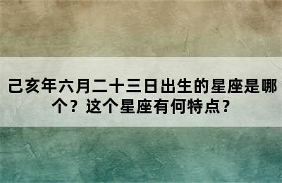 己亥年六月二十三日出生的星座是哪个？这个星座有何特点？