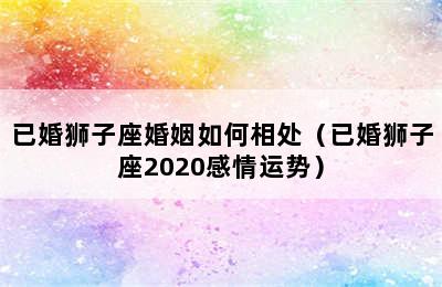 已婚狮子座婚姻如何相处（已婚狮子座2020感情运势）