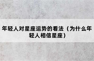 年轻人对星座运势的看法（为什么年轻人相信星座）