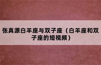 张真源白羊座与双子座（白羊座和双子座的短视频）