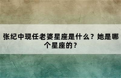 张纪中现任老婆星座是什么？她是哪个星座的？