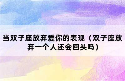 当双子座放弃爱你的表现（双子座放弃一个人还会回头吗）