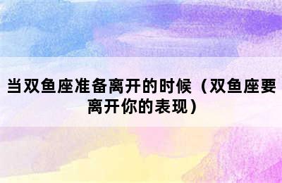 当双鱼座准备离开的时候（双鱼座要离开你的表现）