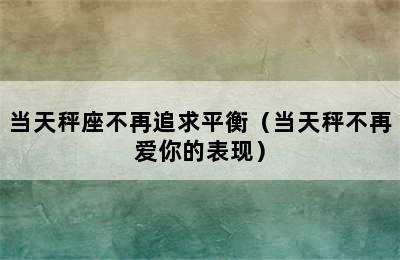 当天秤座不再追求平衡（当天秤不再爱你的表现）