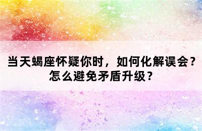 当天蝎座怀疑你时，如何化解误会？怎么避免矛盾升级？