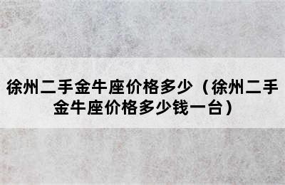 徐州二手金牛座价格多少（徐州二手金牛座价格多少钱一台）