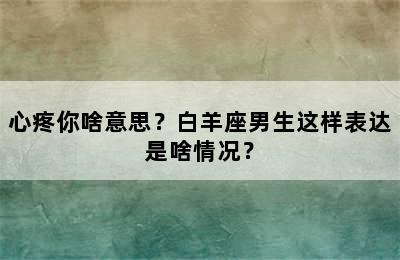 心疼你啥意思？白羊座男生这样表达是啥情况？