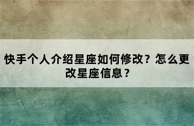 快手个人介绍星座如何修改？怎么更改星座信息？