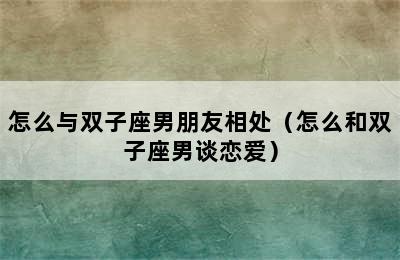 怎么与双子座男朋友相处（怎么和双子座男谈恋爱）