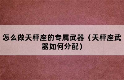 怎么做天秤座的专属武器（天秤座武器如何分配）