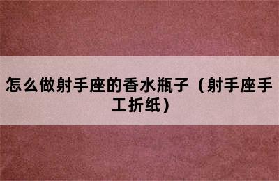 怎么做射手座的香水瓶子（射手座手工折纸）