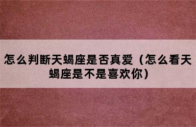 怎么判断天蝎座是否真爱（怎么看天蝎座是不是喜欢你）