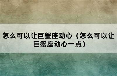 怎么可以让巨蟹座动心（怎么可以让巨蟹座动心一点）