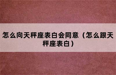 怎么向天秤座表白会同意（怎么跟天秤座表白）