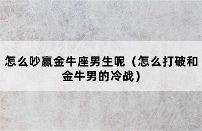 怎么吵赢金牛座男生呢（怎么打破和金牛男的冷战）