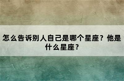 怎么告诉别人自己是哪个星座？他是什么星座？