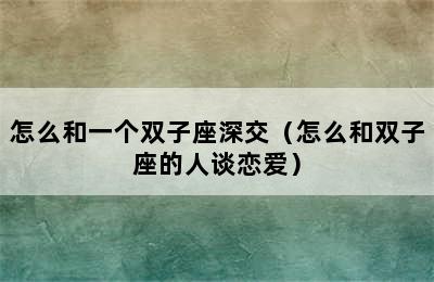 怎么和一个双子座深交（怎么和双子座的人谈恋爱）