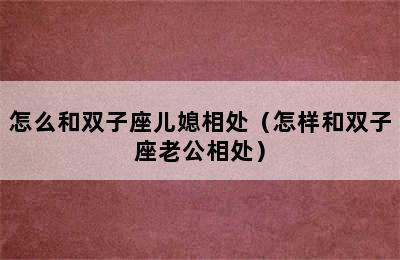 怎么和双子座儿媳相处（怎样和双子座老公相处）