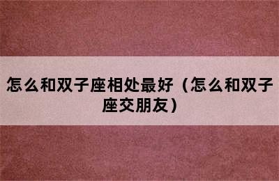 怎么和双子座相处最好（怎么和双子座交朋友）