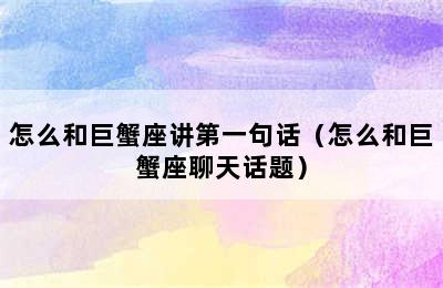 怎么和巨蟹座讲第一句话（怎么和巨蟹座聊天话题）