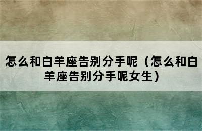 怎么和白羊座告别分手呢（怎么和白羊座告别分手呢女生）