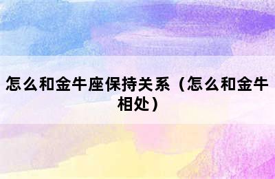 怎么和金牛座保持关系（怎么和金牛相处）