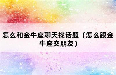 怎么和金牛座聊天找话题（怎么跟金牛座交朋友）