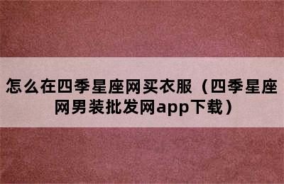 怎么在四季星座网买衣服（四季星座网男装批发网app下载）