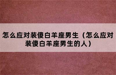 怎么应对装傻白羊座男生（怎么应对装傻白羊座男生的人）