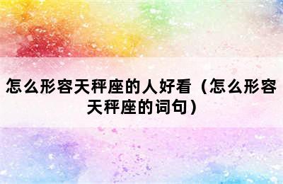 怎么形容天秤座的人好看（怎么形容天秤座的词句）