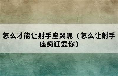 怎么才能让射手座哭呢（怎么让射手座疯狂爱你）