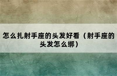 怎么扎射手座的头发好看（射手座的头发怎么绑）