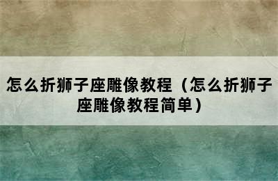 怎么折狮子座雕像教程（怎么折狮子座雕像教程简单）