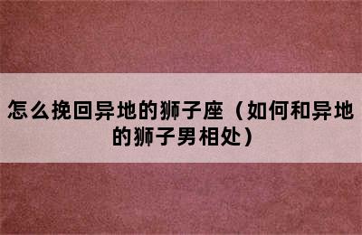 怎么挽回异地的狮子座（如何和异地的狮子男相处）