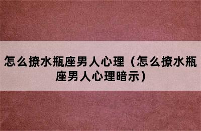 怎么撩水瓶座男人心理（怎么撩水瓶座男人心理暗示）