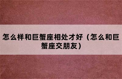 怎么样和巨蟹座相处才好（怎么和巨蟹座交朋友）