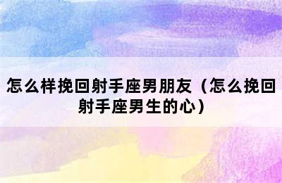 怎么样挽回射手座男朋友（怎么挽回射手座男生的心）