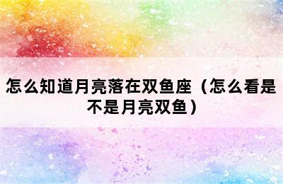 怎么知道月亮落在双鱼座（怎么看是不是月亮双鱼）