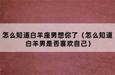 怎么知道白羊座男想你了（怎么知道白羊男是否喜欢自己）