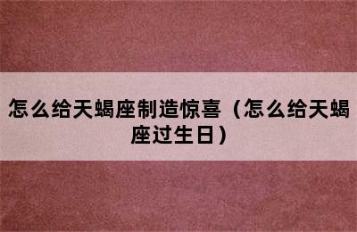 怎么给天蝎座制造惊喜（怎么给天蝎座过生日）