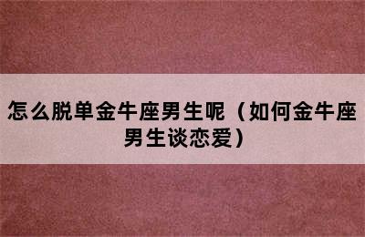 怎么脱单金牛座男生呢（如何金牛座男生谈恋爱）